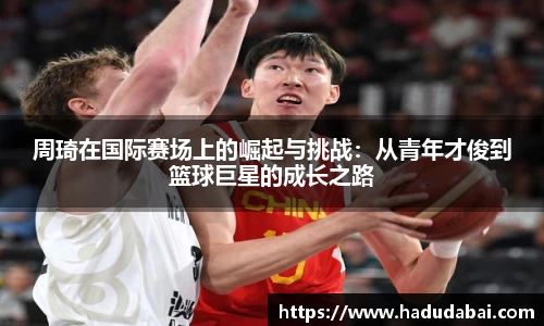周琦在国际赛场上的崛起与挑战：从青年才俊到篮球巨星的成长之路